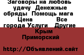 Заговоры на любовь, удачу. Денежные обряды. Помощь мага.  › Цена ­ 2 000 - Все города Услуги » Другие   . Крым,Приморский